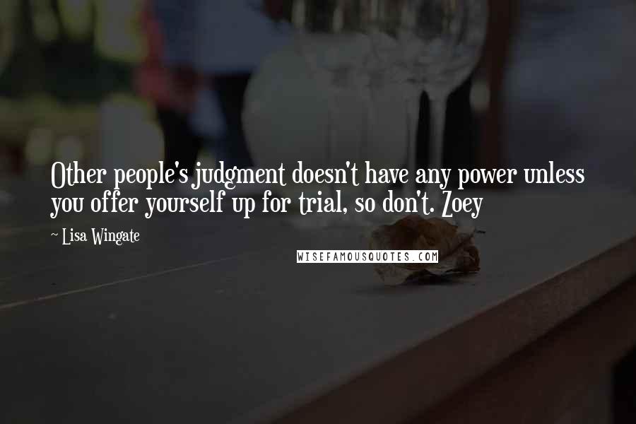 Lisa Wingate quotes: Other people's judgment doesn't have any power unless you offer yourself up for trial, so don't. Zoey Lisa Wingate quotes: Other people's judgment doesn't have any power unless you offer yourself up for trial, so don't. Zoey