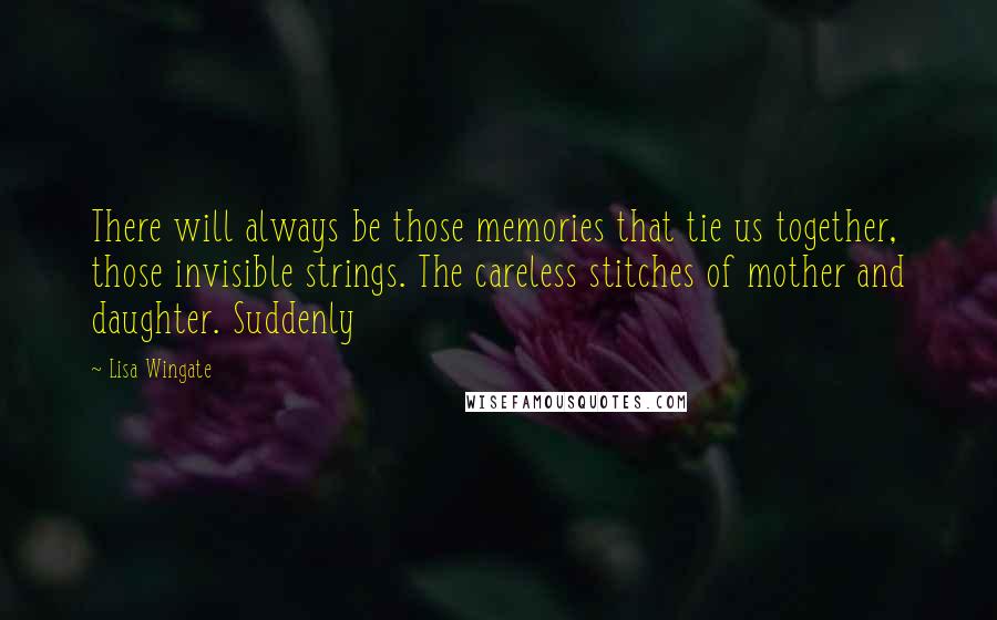 Lisa Wingate quotes: There will always be those memories that tie us together, those invisible strings. The careless stitches of mother and daughter. Suddenly Lisa Wingate quotes: There will always be those memories that tie us together, those invisible strings. The careless stitches of mother and daughter. Suddenly