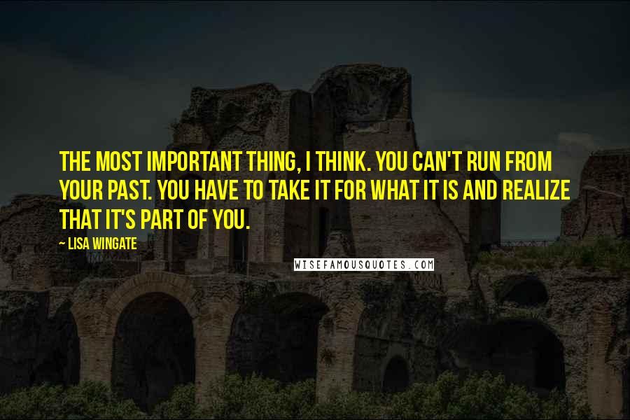 Lisa Wingate quotes: The most important thing, I think. You can't run from your past. You have to take it for what it is and realize that it's part of you.