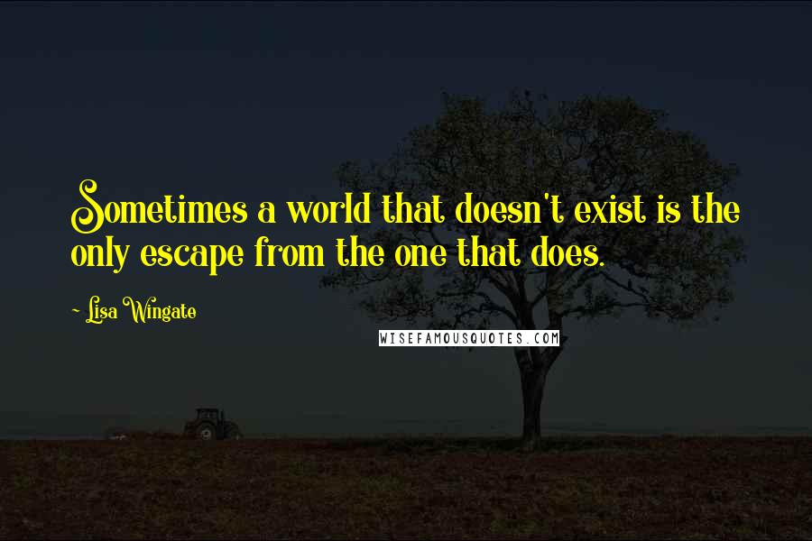 Lisa Wingate quotes: Sometimes a world that doesn't exist is the only escape from the one that does.