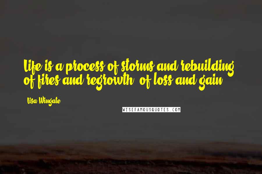 Lisa Wingate quotes: Life is a process of storms and rebuilding, of fires and regrowth, of loss and gain.