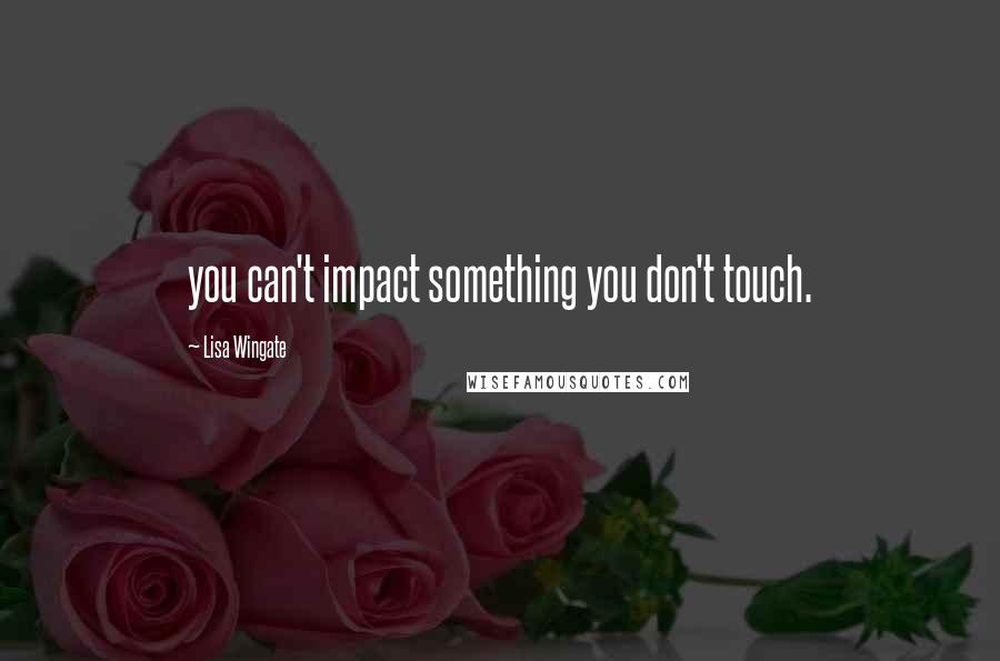 Lisa Wingate quotes: you can't impact something you don't touch.