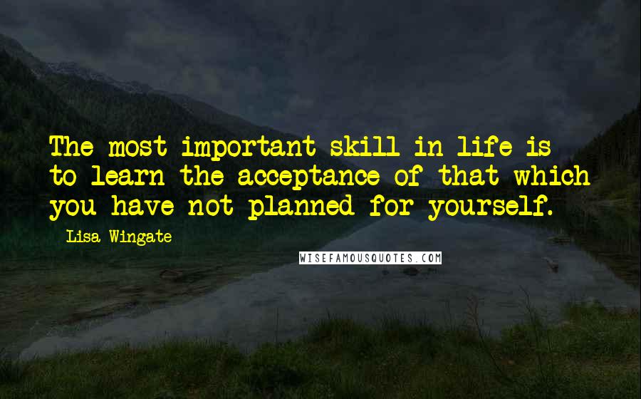 Lisa Wingate quotes: The most important skill in life is to learn the acceptance of that which you have not planned for yourself. Lisa Wingate quotes: The most important skill in life is to learn the acceptance of that which you have not planned for yourself.