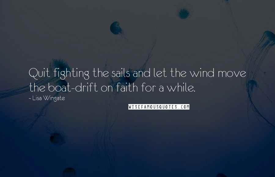 Lisa Wingate quotes: Quit fighting the sails and let the wind move the boat-drift on faith for a while.