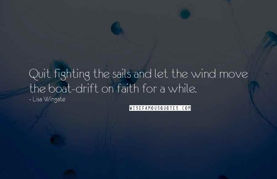 Lisa Wingate quotes: Quit fighting the sails and let the wind move the boat-drift on faith for a while.