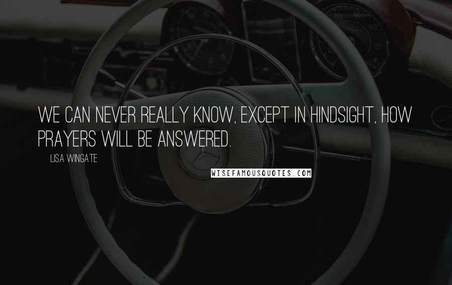 Lisa Wingate quotes: We can never really know, except in hindsight, how prayers will be answered.