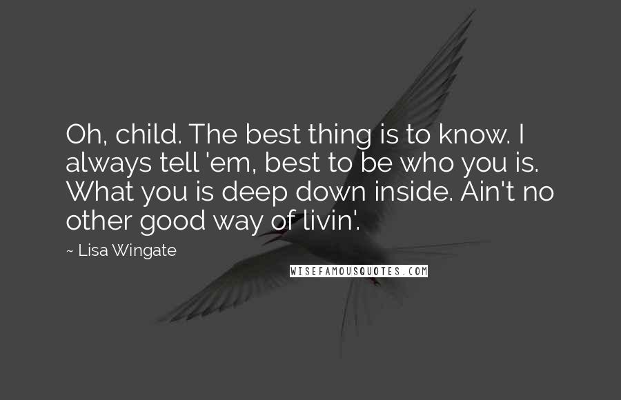 Lisa Wingate quotes: Oh, child. The best thing is to know. I always tell 'em, best to be who you is. What you is deep down inside. Ain't no other good way of