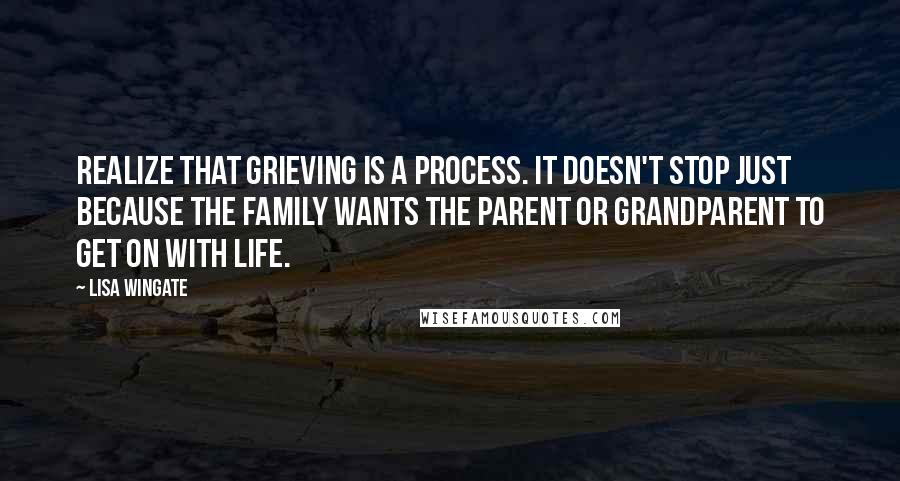 Lisa Wingate quotes: Realize that grieving is a process. It doesn't stop just because the family wants the parent or grandparent to get on with life.