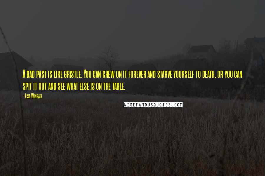 Lisa Wingate quotes: A bad past is like gristle. You can chew on it forever and starve yourself to death, or you can spit it out and see what else is on the Lisa Wingate quotes: A bad past is like gristle. You can chew on it forever and starve yourself to death, or you can spit it out and see what else is on the