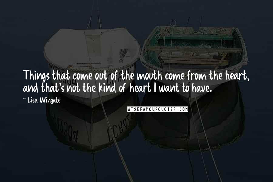 Lisa Wingate quotes: Things that come out of the mouth come from the heart, and that's not the kind of heart I want to have. Lisa Wingate quotes: Things that come out of the mouth come from the heart, and that's not the kind of heart I want to have.