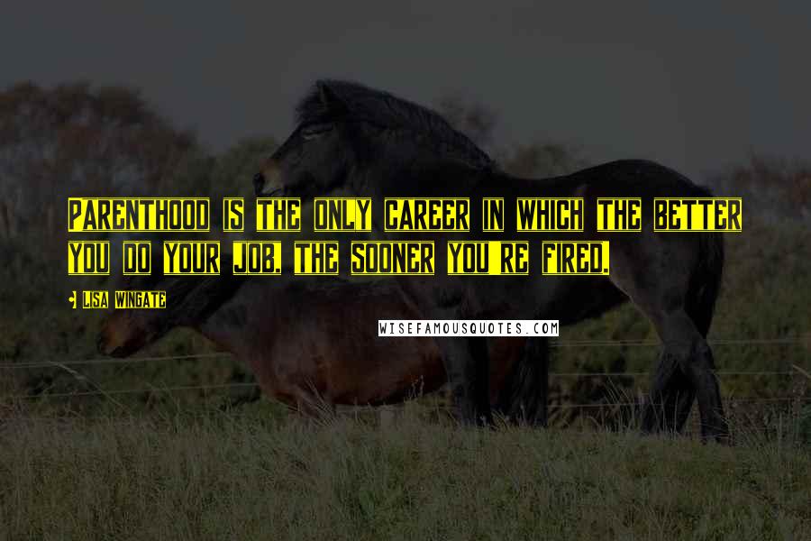 Lisa Wingate quotes: Parenthood is the only career in which the better you do your job, the sooner you're fired.