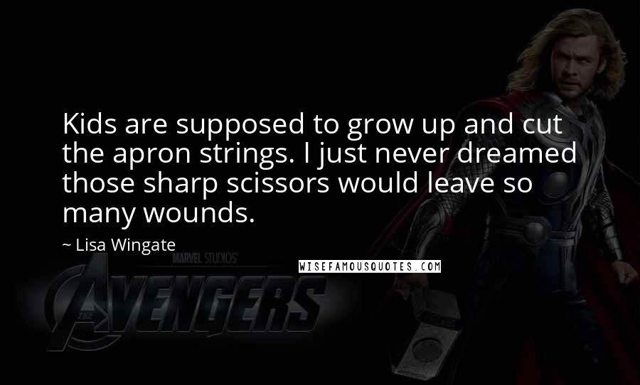 Lisa Wingate quotes: Kids are supposed to grow up and cut the apron strings. I just never dreamed those sharp scissors would leave so many wounds. Lisa Wingate quotes: Kids are supposed to grow up and cut the apron strings. I just never dreamed those sharp scissors would leave so many wounds.