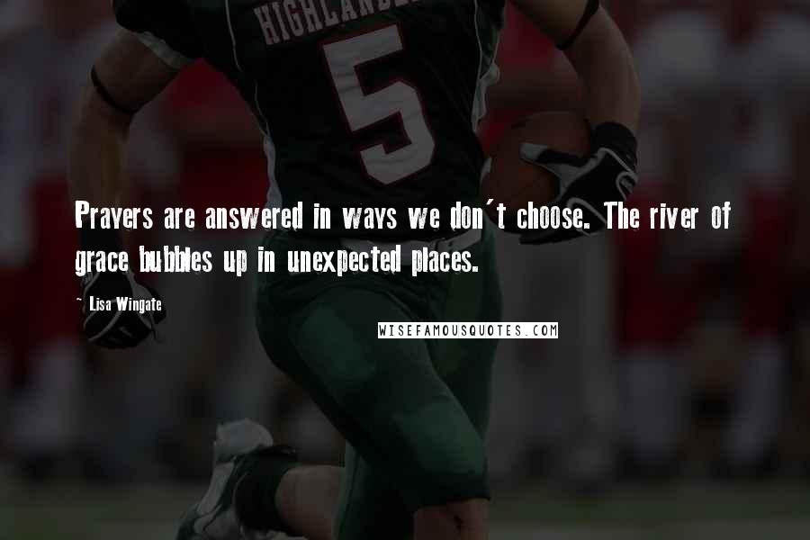 Lisa Wingate quotes: Prayers are answered in ways we don't choose. The river of grace bubbles up in unexpected places.