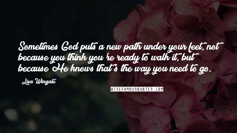 Lisa Wingate quotes: Sometimes God puts a new path under your feet, not because you think you're ready to walk it, but because He knows that's the way you need to go. Lisa Wingate quotes: Sometimes God puts a new path under your feet, not because you think you're ready to walk it, but because He knows that's the way you need to go.