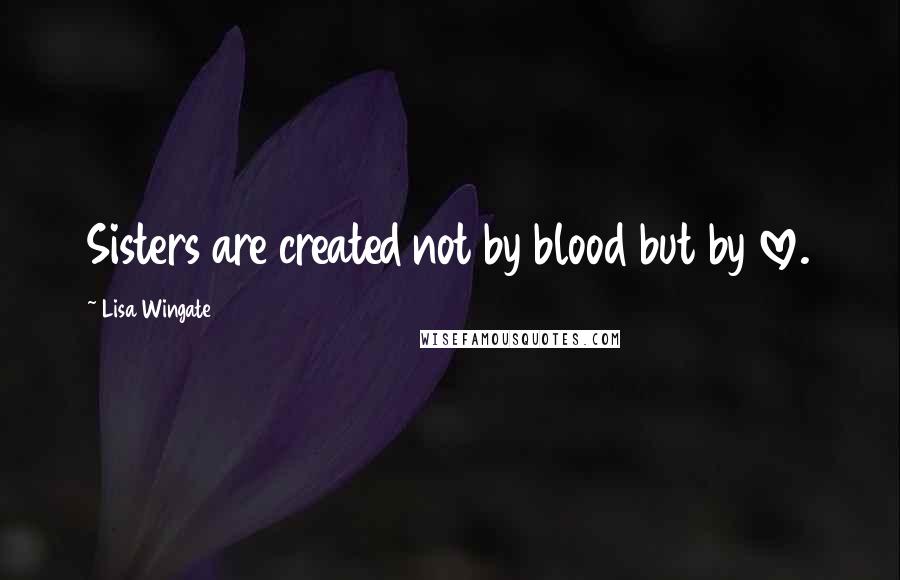 Lisa Wingate quotes: Sisters are created not by blood but by love.