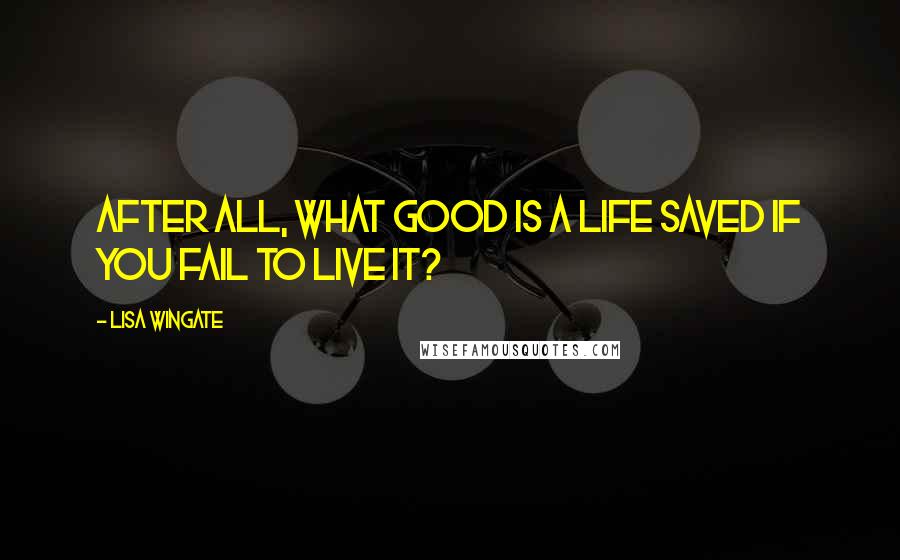 Lisa Wingate quotes: After all, what good is a life saved if you fail to live it?