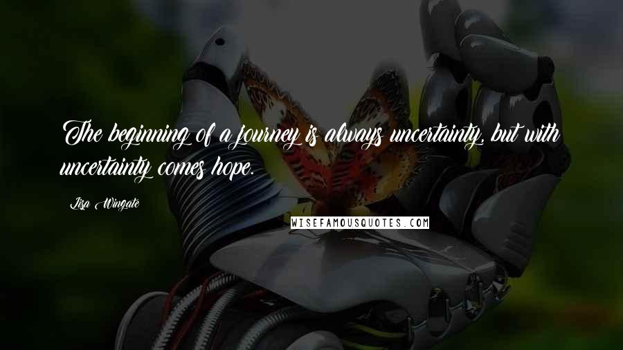 Lisa Wingate quotes: The beginning of a journey is always uncertainty, but with uncertainty comes hope.