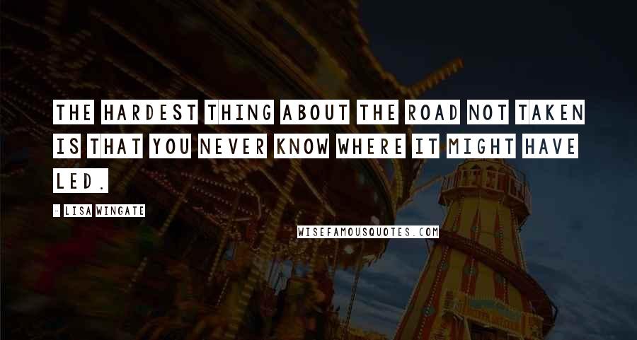 Lisa Wingate quotes: The hardest thing about the road not taken is that you never know where it might have led.