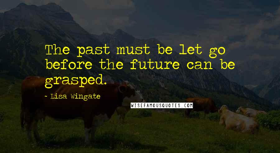 Lisa Wingate quotes: The past must be let go before the future can be grasped.