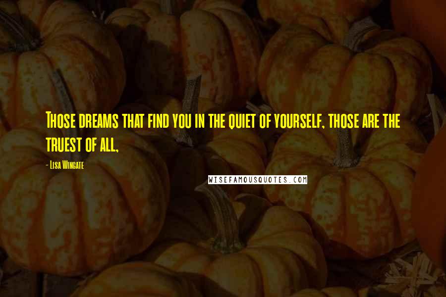 Lisa Wingate quotes: Those dreams that find you in the quiet of yourself, those are the truest of all,