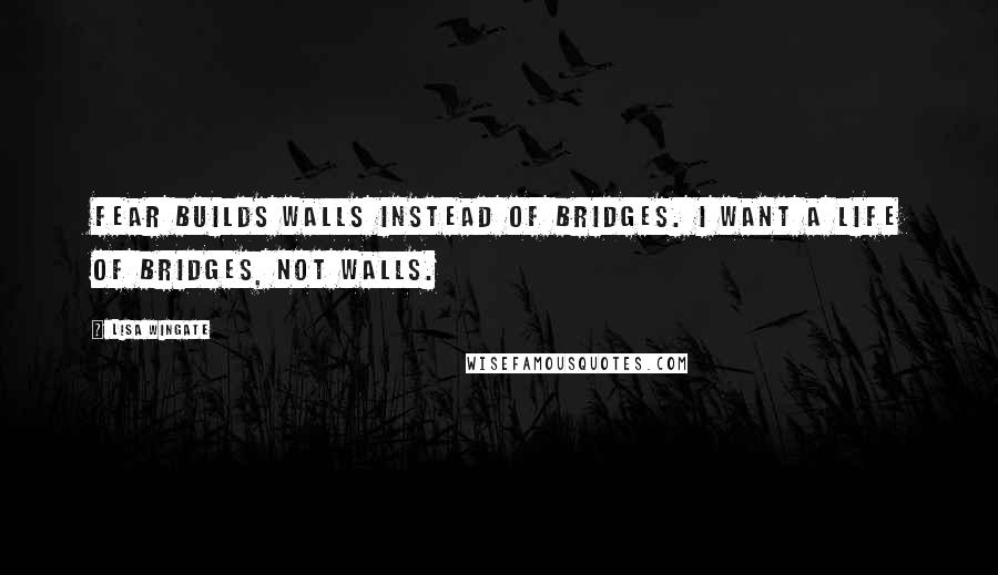 Lisa Wingate quotes: Fear builds walls instead of bridges. I want a life of bridges, not walls.