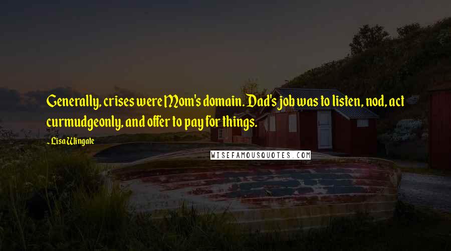 Lisa Wingate quotes: Generally, crises were Mom's domain. Dad's job was to listen, nod, act curmudgeonly, and offer to pay for things. Lisa Wingate quotes: Generally, crises were Mom's domain. Dad's job was to listen, nod, act curmudgeonly, and offer to pay for things.