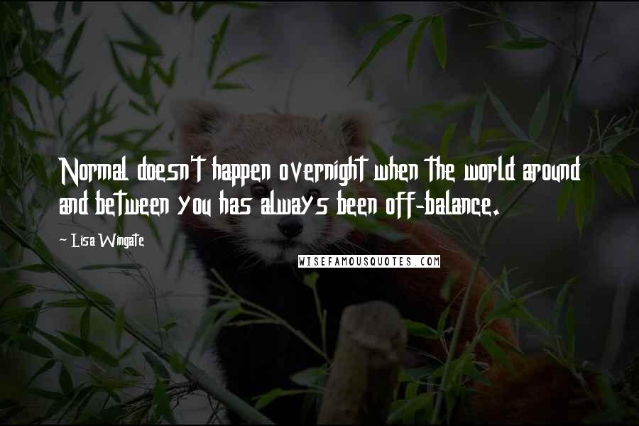 Lisa Wingate quotes: Normal doesn't happen overnight when the world around and between you has always been off-balance.