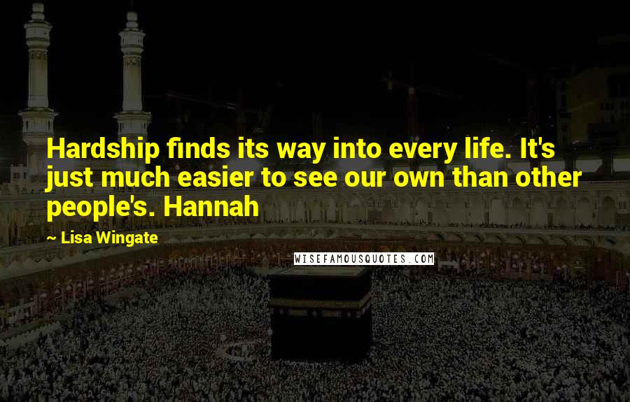 Lisa Wingate quotes: Hardship finds its way into every life. It's just much easier to see our own than other people's. Hannah Lisa Wingate quotes: Hardship finds its way into every life. It's just much easier to see our own than other people's. Hannah
