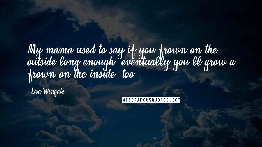 Lisa Wingate quotes: My mama used to say if you frown on the outside long enough, eventually you'll grow a frown on the inside, too. Lisa Wingate quotes: My mama used to say if you frown on the outside long enough, eventually you'll grow a frown on the inside, too.