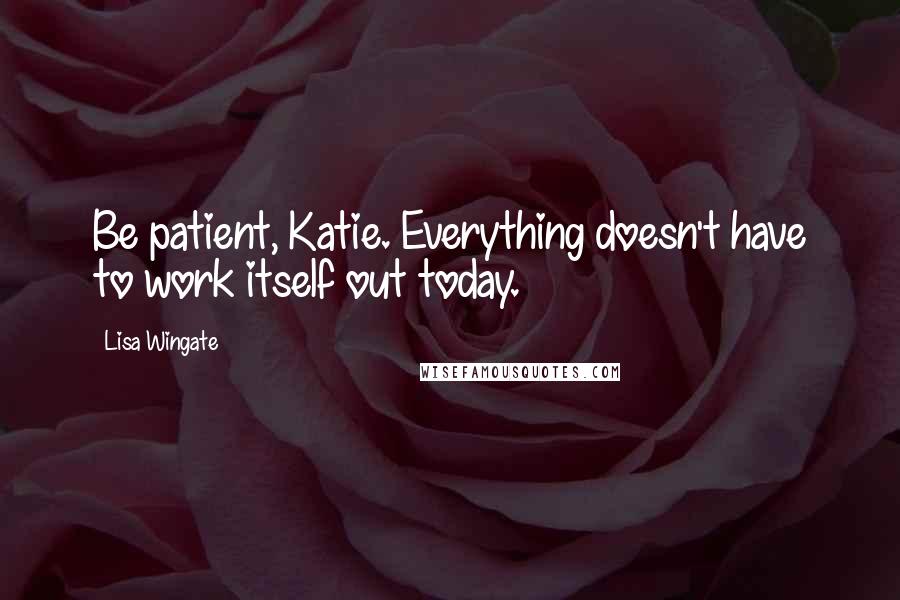 Lisa Wingate quotes: Be patient, Katie. Everything doesn't have to work itself out today.