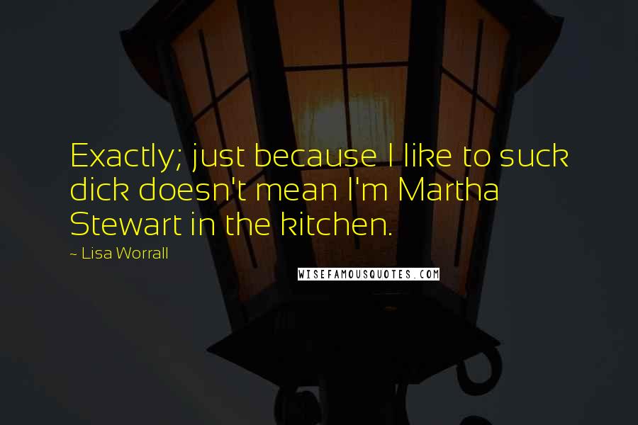 Lisa Worrall quotes: Exactly; just because I like to suck dick doesn't mean I'm Martha Stewart in the kitchen.