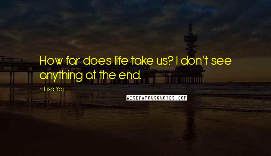 Lisa Yaj quotes: How far does life take us? I don't see anything at the end.