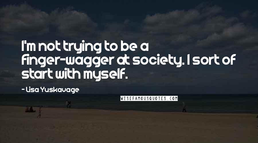 Lisa Yuskavage quotes: I'm not trying to be a finger-wagger at society. I sort of start with myself.