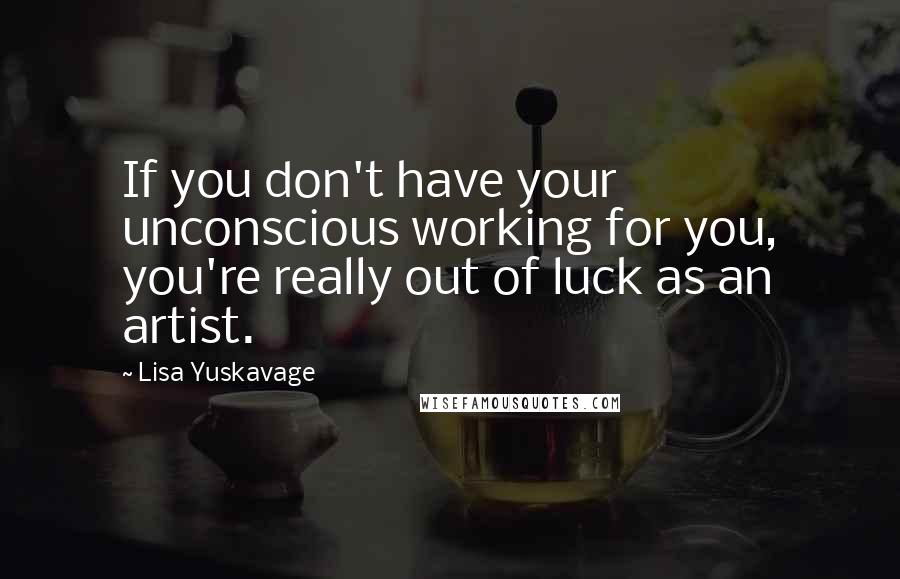 Lisa Yuskavage quotes: If you don't have your unconscious working for you, you're really out of luck as an artist.