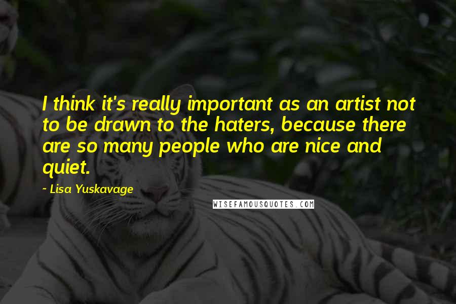 Lisa Yuskavage quotes: I think it's really important as an artist not to be drawn to the haters, because there are so many people who are nice and quiet.