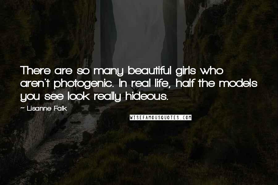 Lisanne Falk quotes: There are so many beautiful girls who aren't photogenic. In real life, half the models you see look really hideous.