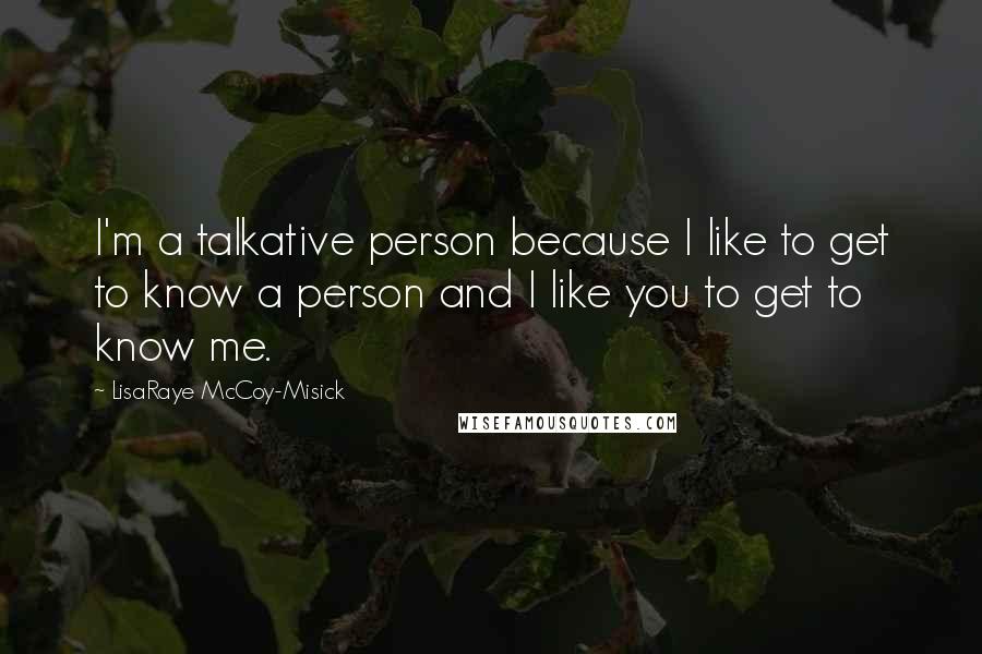 LisaRaye McCoy-Misick quotes: I'm a talkative person because I like to get to know a person and I like you to get to know me.