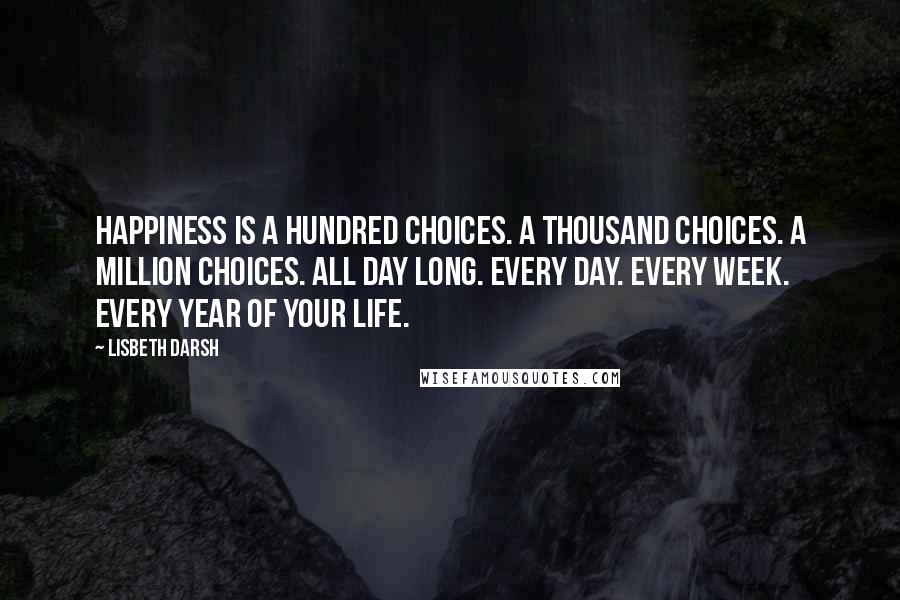 Lisbeth Darsh quotes: Happiness is a hundred choices. A thousand choices. A million choices. All day long. Every day. Every week. Every year of your life. Lisbeth Darsh quotes: Happiness is a hundred choices. A thousand choices. A million choices. All day long. Every day. Every week. Every year of your life.