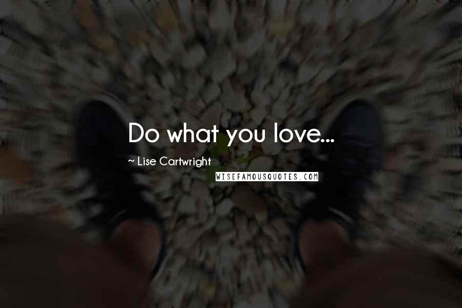 Lise Cartwright quotes: Do what you love...