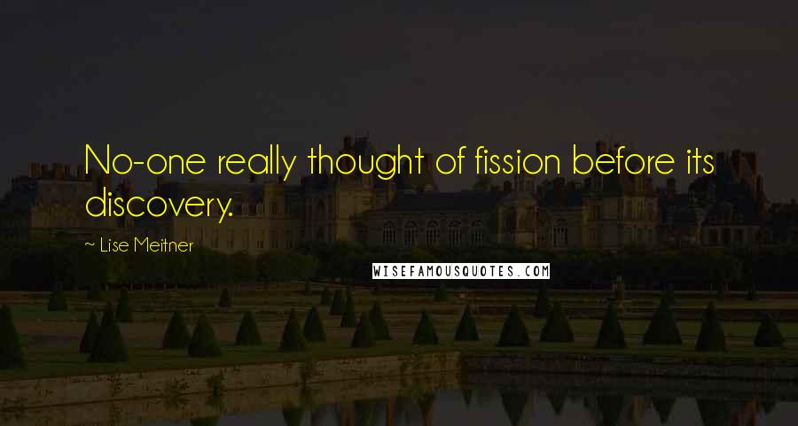 Lise Meitner quotes: No-one really thought of fission before its discovery.