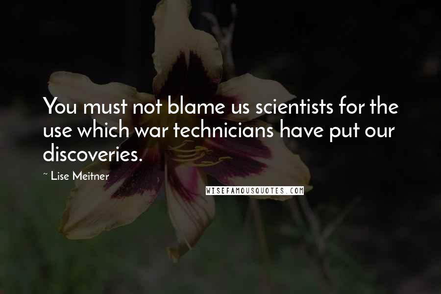 Lise Meitner quotes: You must not blame us scientists for the use which war technicians have put our discoveries.