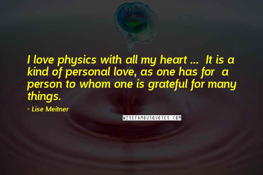 Lise Meitner quotes: I love physics with all my heart ... It is a kind of personal love, as one has for a person to whom one is grateful for many things.