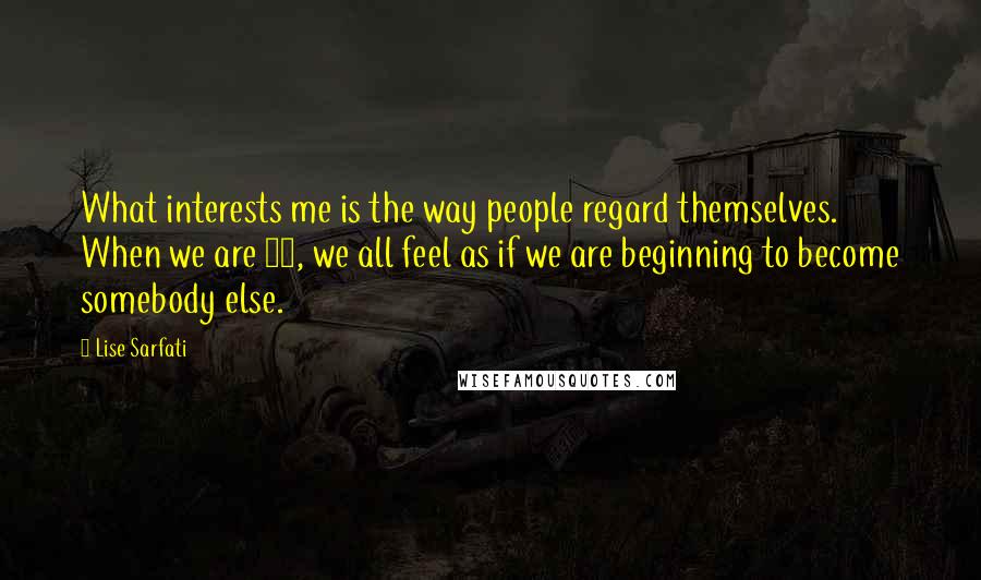 Lise Sarfati quotes: What interests me is the way people regard themselves. When we are 15, we all feel as if we are beginning to become somebody else.