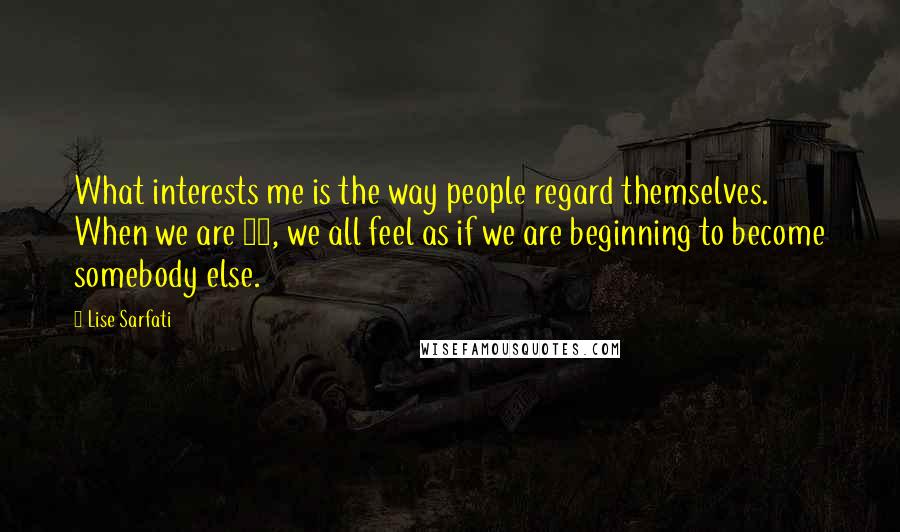 Lise Sarfati quotes: What interests me is the way people regard themselves. When we are 15, we all feel as if we are beginning to become somebody else. Lise Sarfati quotes: What interests me is the way people regard themselves. When we are 15, we all feel as if we are beginning to become somebody else.