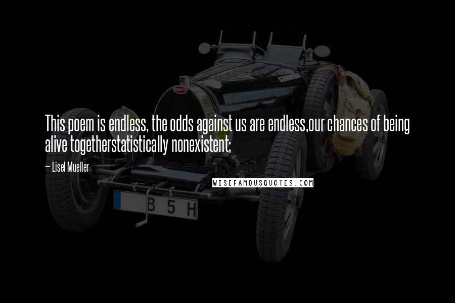 Lisel Mueller quotes: This poem is endless, the odds against us are endless,our chances of being alive togetherstatistically nonexistent;