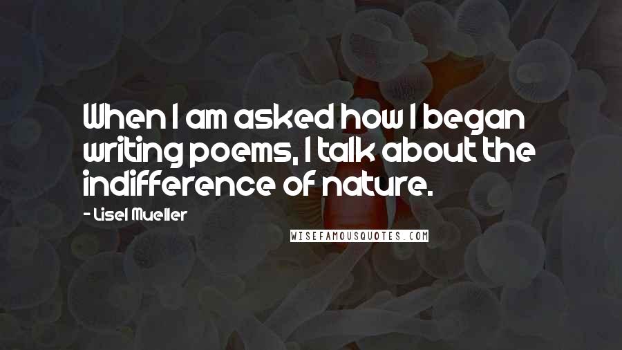 Lisel Mueller quotes: When I am asked how I began writing poems, I talk about the indifference of nature.