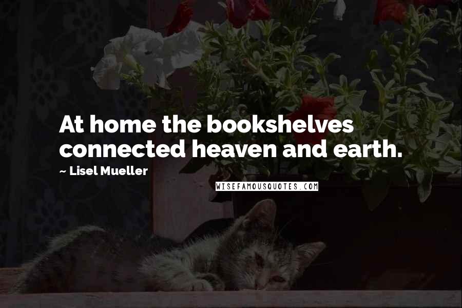 Lisel Mueller quotes: At home the bookshelves connected heaven and earth.