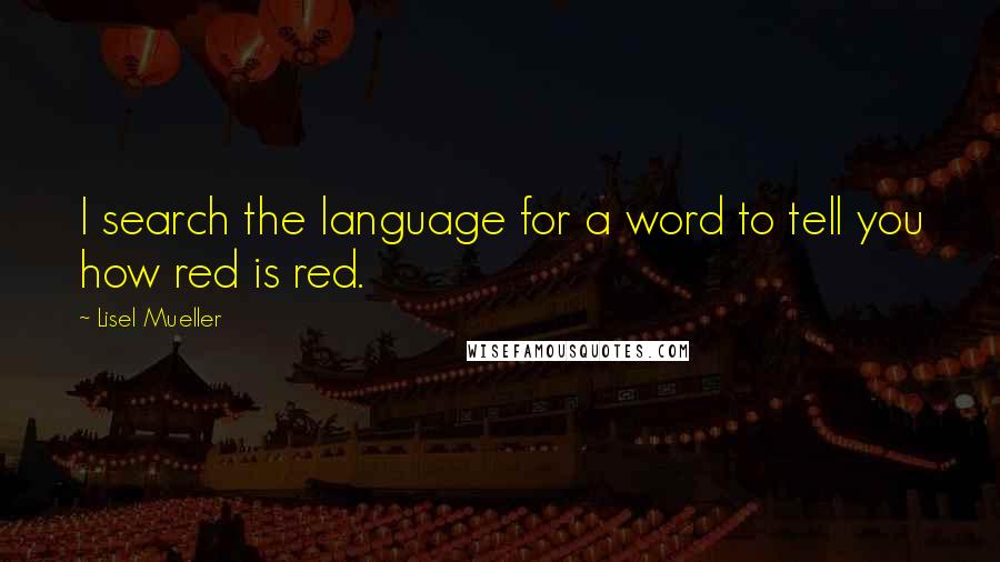 Lisel Mueller quotes: I search the language for a word to tell you how red is red.