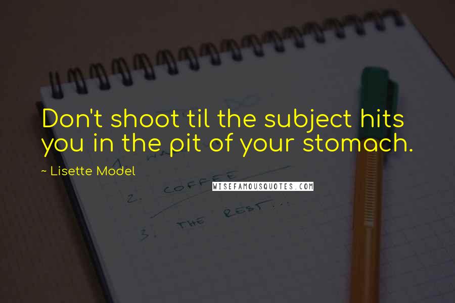 Lisette Model quotes: Don't shoot til the subject hits you in the pit of your stomach.