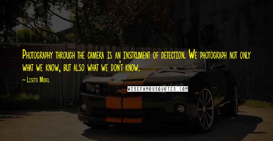 Lisette Model quotes: Photography through the camera is an instrument of detection. We photograph not only what we know, but also what we don't know.